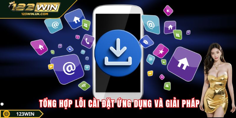 Tải App 123win Miễn Phí - Trải Nghiệm Cá Cược Mượt Mà Tổng hợp lỗi cài đặt ứng dụng và giải pháp