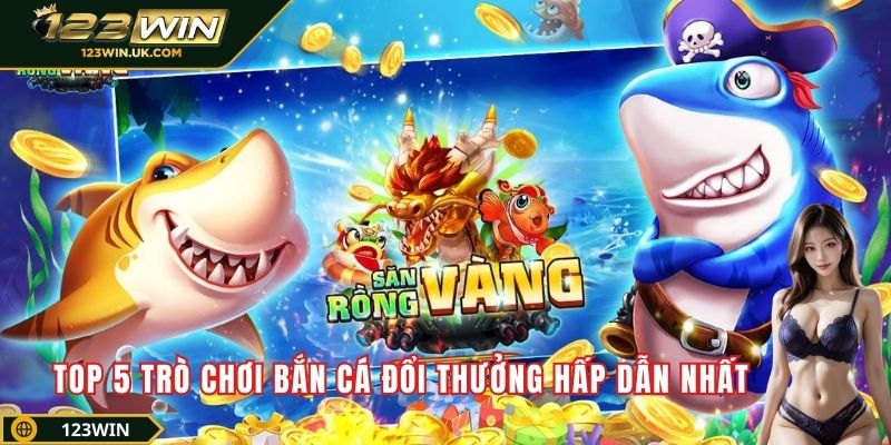 Top 5 trò chơi bắn cá đổi thưởng hấp dẫn nhất